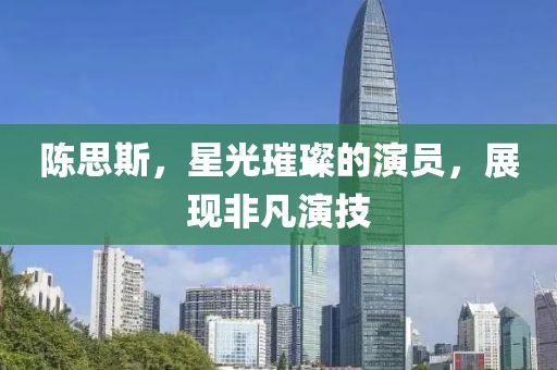 陈思斯，星光璀璨的演员，展现非凡演技