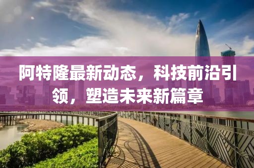 阿特隆最新动态，科技前沿引领，塑造未来新篇章