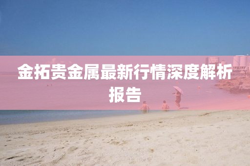 金拓贵金属最新行情深度解析报告