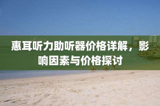 惠耳听力助听器价格详解，影响因素与价格探讨