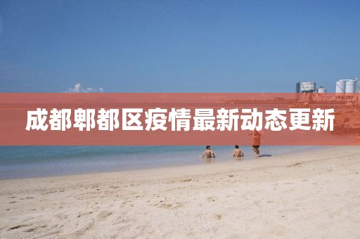 成都郫都区疫情最新动态更新