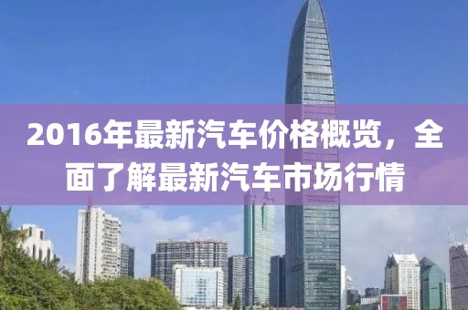 2016年最新汽车价格概览，全面了解最新汽车市场行情