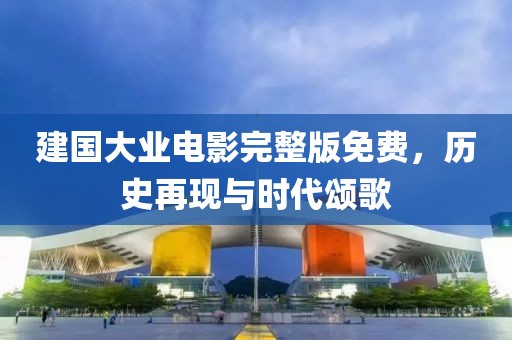 建国大业电影完整版免费，历史再现与时代颂歌