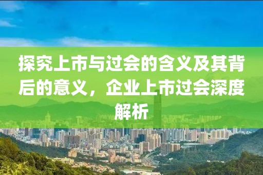 探究上市与过会的含义及其背后的意义，企业上市过会深度解析
