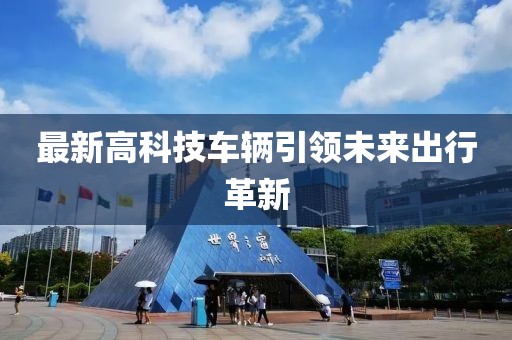 最新高科技车辆引领未来出行革新