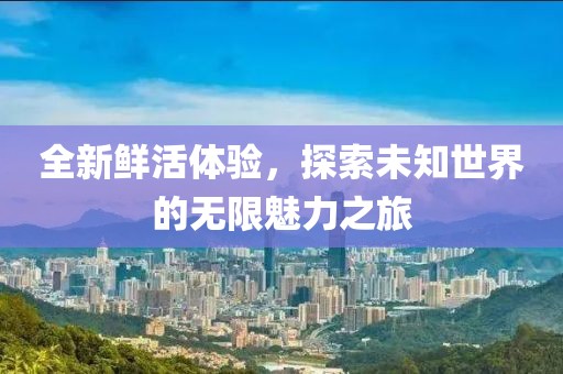 全新鲜活体验，探索未知世界的无限魅力之旅