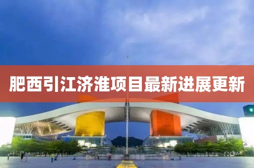 肥西引江济淮项目最新进展更新
