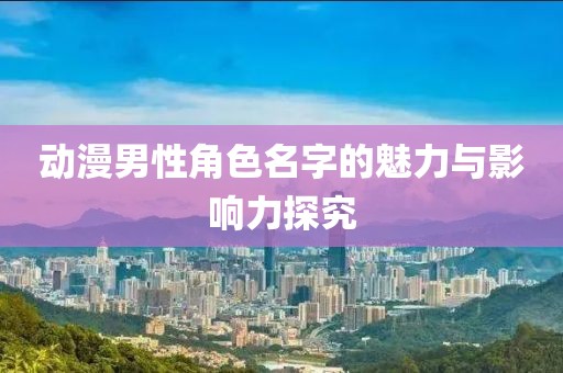 动漫男性角色名字的魅力与影响力探究