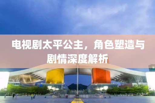 电视剧太平公主，角色塑造与剧情深度解析