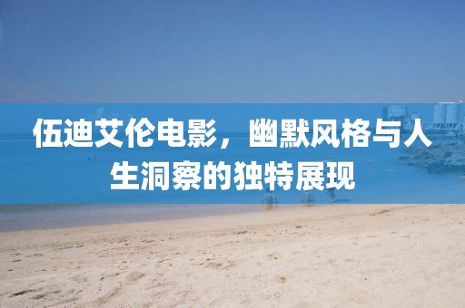 伍迪艾伦电影，幽默风格与人生洞察的独特展现