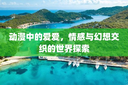 动漫中的爱爱，情感与幻想交织的世界探索
