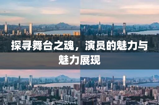 探寻舞台之魂，演员的魅力与魅力展现