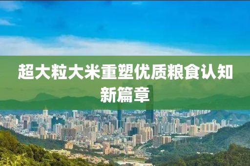 超大粒大米重塑优质粮食认知新篇章