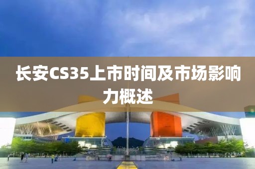 长安CS35上市时间及市场影响力概述