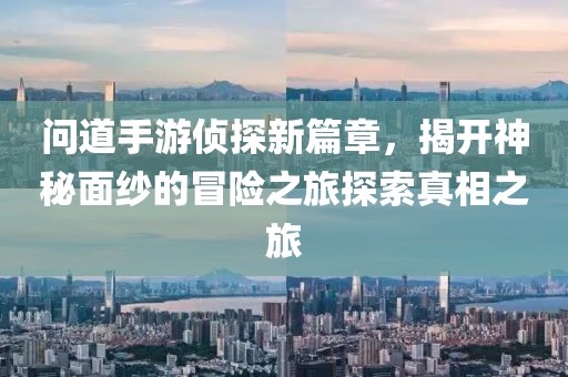问道手游侦探新篇章，揭开神秘面纱的冒险之旅探索真相之旅