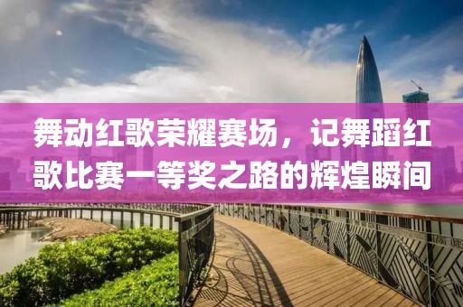 舞动红歌荣耀赛场，记舞蹈红歌比赛一等奖之路的辉煌瞬间