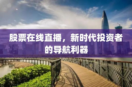 股票在线直播，新时代投资者的导航利器