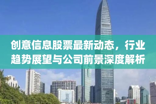 创意信息股票最新动态，行业趋势展望与公司前景深度解析