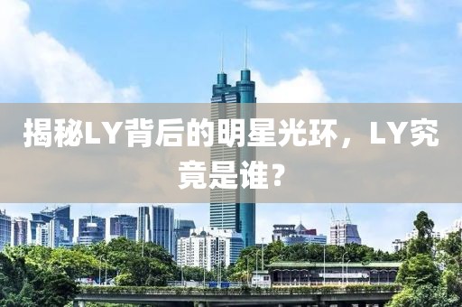揭秘LY背后的明星光环，LY究竟是谁？
