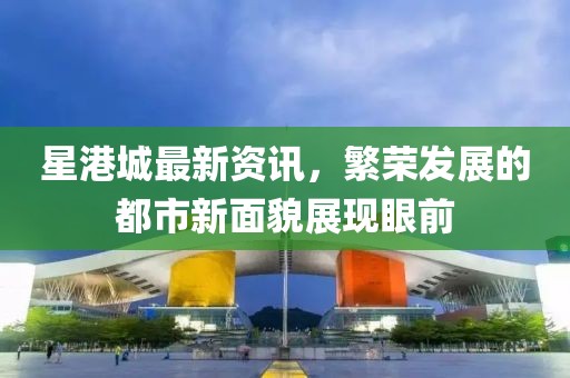 星港城最新资讯，繁荣发展的都市新面貌展现眼前