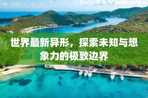 世界最新异形，探索未知与想象力的极致边界