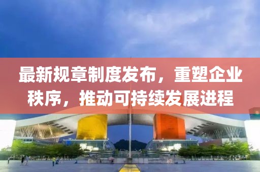 最新规章制度发布，重塑企业秩序，推动可持续发展进程