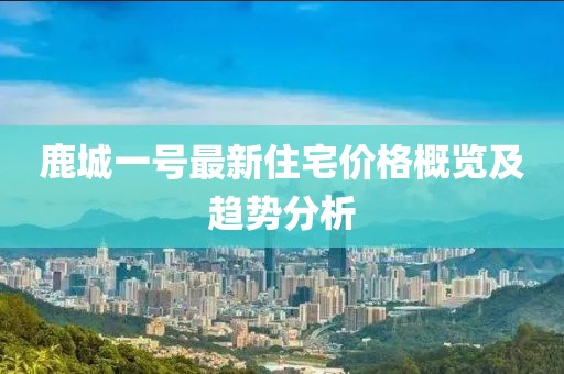 鹿城一号最新住宅价格概览及趋势分析