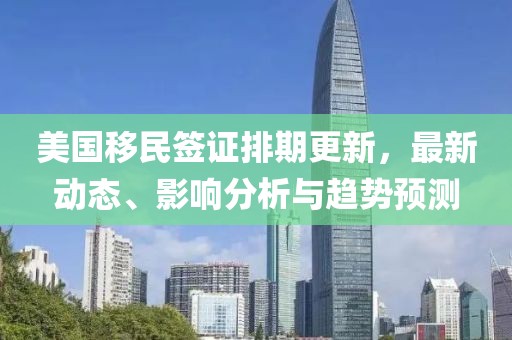 美国移民签证排期更新，最新动态、影响分析与趋势预测