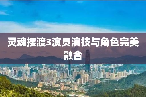 灵魂摆渡3演员演技与角色完美融合