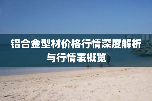 铝合金型材价格行情深度解析与行情表概览