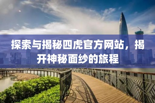 探索与揭秘四虎官方网站，揭开神秘面纱的旅程