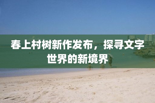 春上村树新作发布，探寻文字世界的新境界