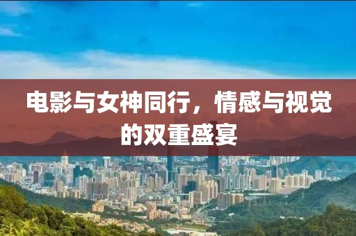 电影与女神同行，情感与视觉的双重盛宴