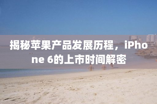 揭秘苹果产品发展历程，iPhone 6的上市时间解密