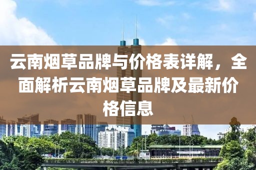 云南烟草品牌与价格表详解，全面解析云南烟草品牌及最新价格信息