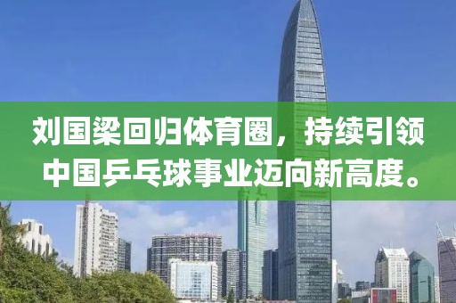 刘国梁回归体育圈，持续引领中国乒乓球事业迈向新高度。