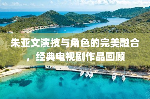 朱亚文演技与角色的完美融合，经典电视剧作品回顾