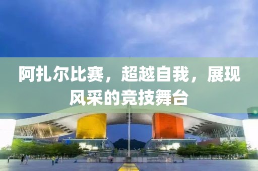 阿扎尔比赛，超越自我，展现风采的竞技舞台