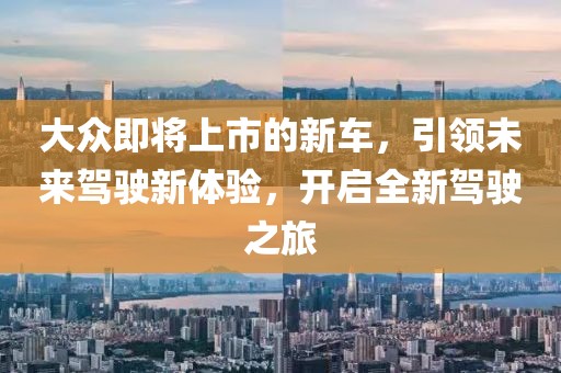 大众即将上市的新车，引领未来驾驶新体验，开启全新驾驶之旅