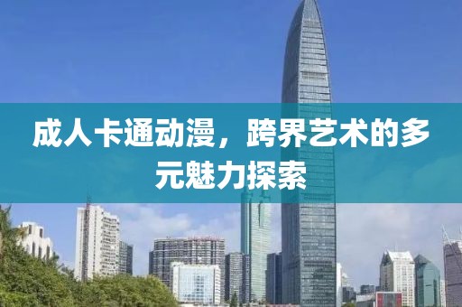 成人卡通动漫，跨界艺术的多元魅力探索