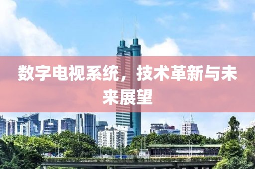 数字电视系统，技术革新与未来展望
