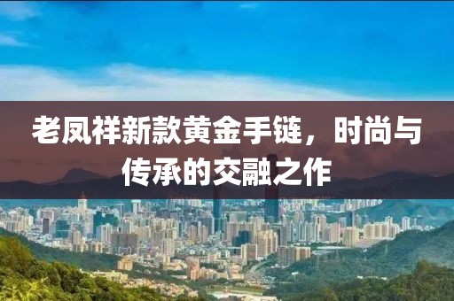 老凤祥新款黄金手链，时尚与传承的交融之作