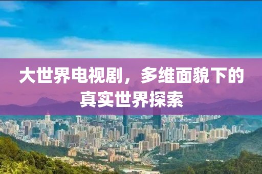 大世界电视剧，多维面貌下的真实世界探索