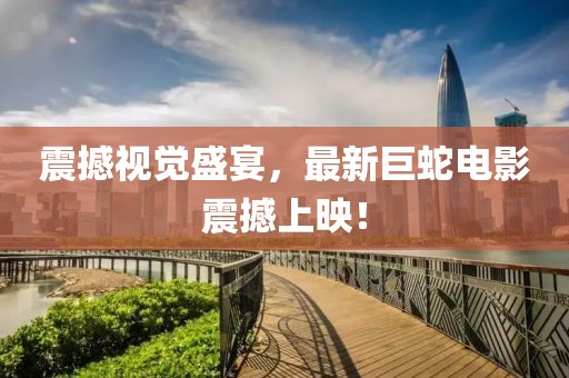 震撼视觉盛宴，最新巨蛇电影震撼上映！
