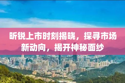 昕锐上市时刻揭晓，探寻市场新动向，揭开神秘面纱