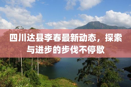 四川达县李春最新动态，探索与进步的步伐不停歇