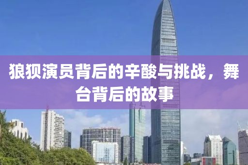 狼狈演员背后的辛酸与挑战，舞台背后的故事