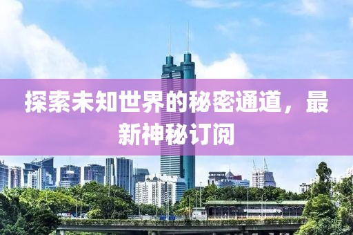 探索未知世界的秘密通道，最新神秘订阅