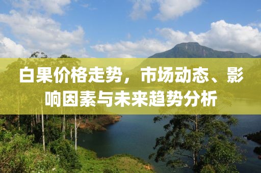 白果价格走势，市场动态、影响因素与未来趋势分析