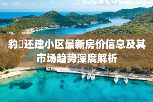 豹澥还建小区最新房价信息及其市场趋势深度解析